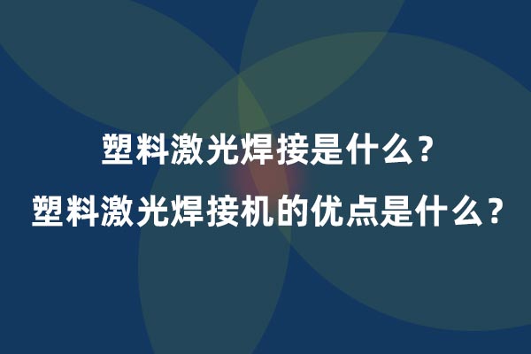 塑料激光焊接是什么？塑料激光焊接機(jī)的優(yōu)點(diǎn)是什么？(圖1)